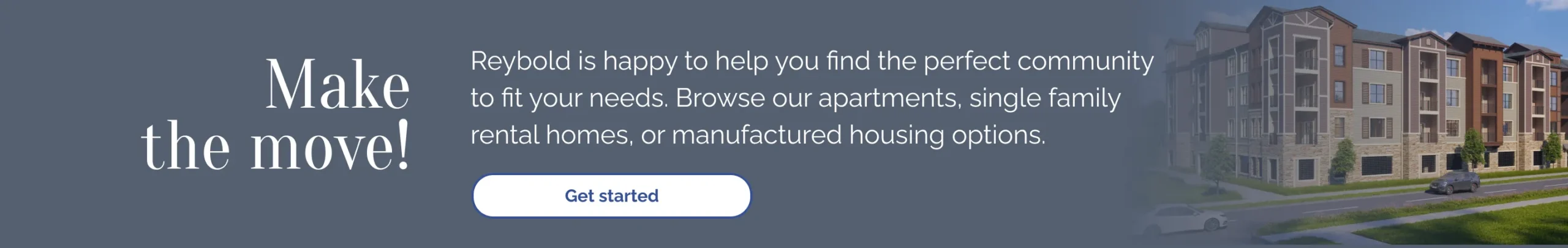 Make the move! Reybold is happy to help you find the perfect community to fit your needs. Browse our apartments, single family rental homes, or manufactured housing options.